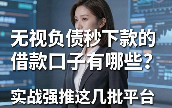 无视负债秒下款的借款口子有哪些？实战强推这几家秒批平台！