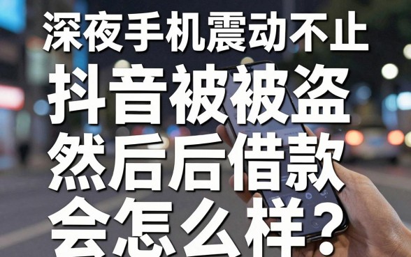 深夜手机震动不止,抖音被盗然后借款会怎么样?揭秘背后的金融陷阱与自救指南