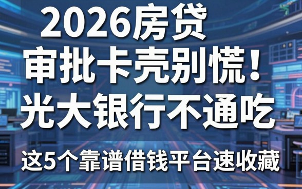 2026房贷审批卡壳别慌！光大银行不通吃，这5个靠谱借钱平台速收藏