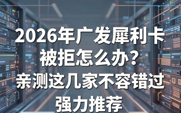 2026年广发犀利卡被拒怎么办?亲测这几家不容错过,强力推荐!