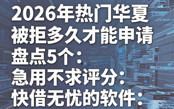 2026年热门华夏被拒多久才能申请,盘点5个急用不求评分快借无忧的软件