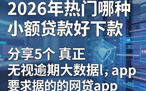 2026年热门哪种小额贷款好下款，分享5个真正无视逾期大数据的网贷app