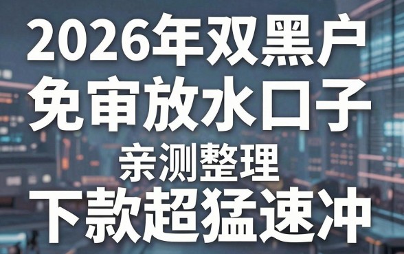2026年双黑户免审放水口子亲测整理，这几家下款超猛速冲！