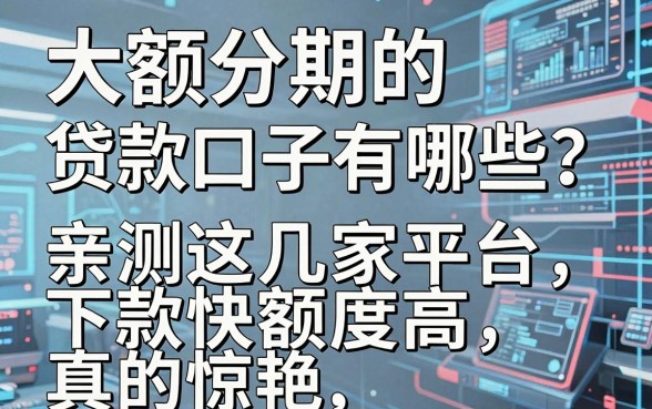 大额分期的贷款口子有哪些？亲测这几家平台下款快额度高，真的惊艳！
