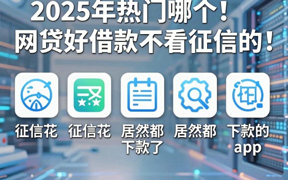 2025年热门哪个网贷好借款不看征信的，汇总五个征信花居然都下款了的app