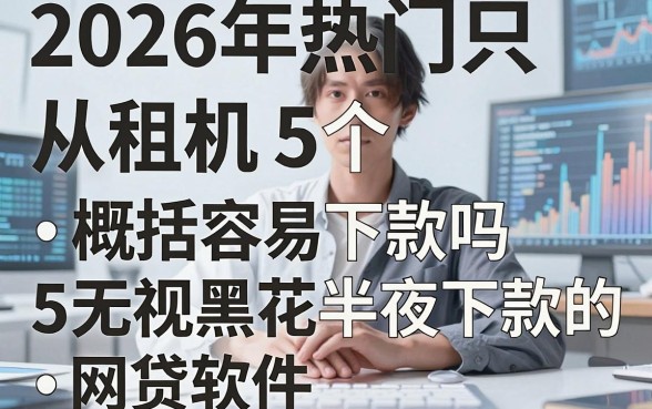 2026年热门只从租机容易下款吗,概括5个无视黑花半夜下款的网贷软件