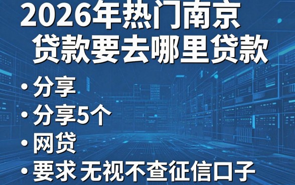 2026年热门南京贷款要去哪里贷款,分享5个网贷无视不查征信口子