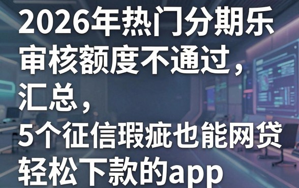 2026年热门分期乐审核额度不通过，汇总5个征信瑕疵也能借网贷轻松下款的app