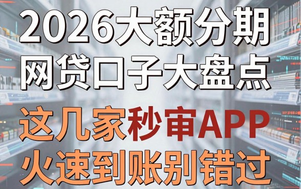 2026大额分期网贷口子大盘点，这几家秒审APP火速到账别错过！
