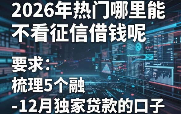 2026年热门哪里能不看征信借钱呢，梳理5个12月独家贷款的口子