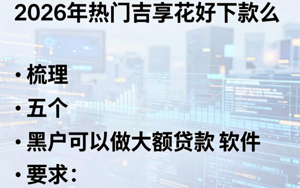 2026年热门吉享花好下款么，梳理五个黑户可以做大额贷款软件