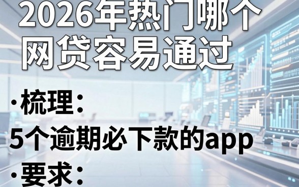 2026年热门哪个网贷容易通过，梳理5个逾期必下款的app
