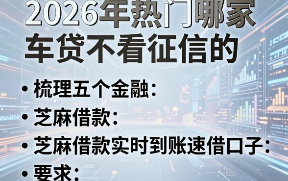 2026年热门哪家车贷不看征信的,梳理五个芝麻借款实时到账速借口子