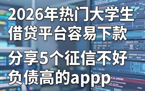 2026年热门大学生借贷平台容易下款，分享5个征信不好负债高的app