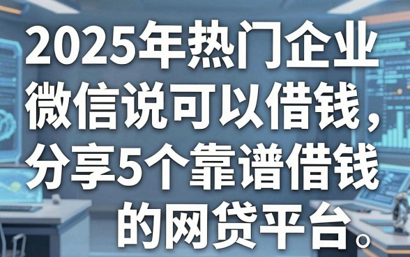 2025年热门企业微信说可以借钱,分享5个靠谱借钱的网贷平台