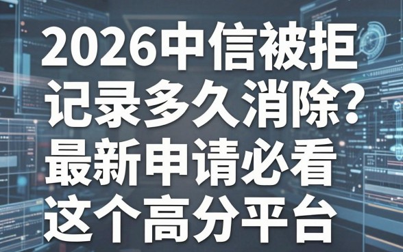 2026年中信被拒记录多久消除?最新申请必看这5个高分平台