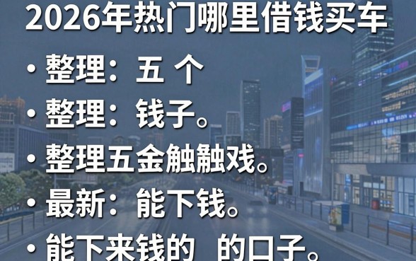 2026年热门哪里借钱买车，整理五个最新能下来钱的口子
