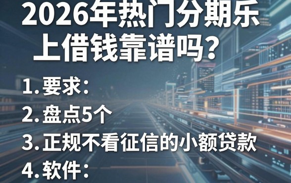 2026年热门分期乐上借钱靠谱吗?盘点5个正规不看征信的小额贷款软件