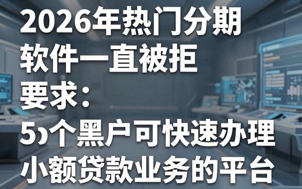 2026年热门分期软件一直被拒,盘点5个黑户可快速办理小额贷款业务的平台