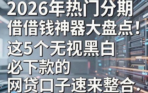 2026年热门分期借钱神器大盘点！这5个无视黑白必下款的网贷口子速来整合