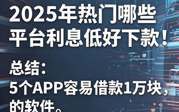 2025年热门哪些平台利息低 好下款，总结5个APP容易借款1万块的软件