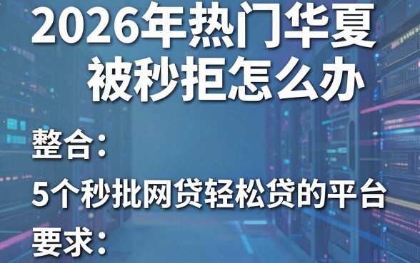 2026年热门华夏被秒拒怎么办，整合5个秒批网贷轻松贷的平台