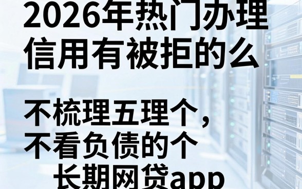 2026年热门办理信用卡有被拒的么，梳理五个不看负债的长期网贷app