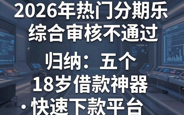 2026年热门分期乐综合审核不通过，归纳五个18岁借款神器快速下款平台