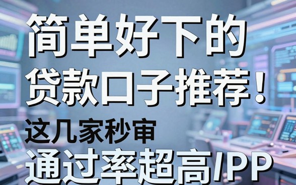 简单好下的贷款口子推荐！这几家秒审APP通过率超高