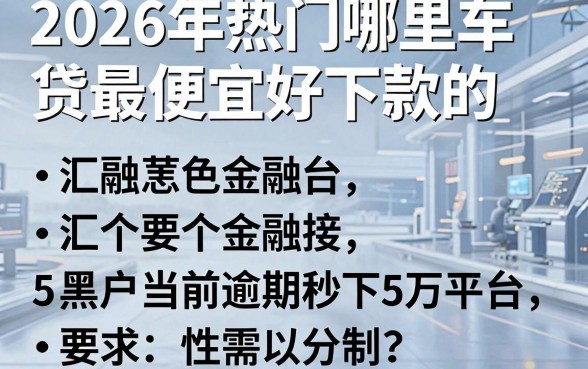 2026年热门哪里车贷最便宜好下款的,汇总5个黑户当前逾期秒下5万平台