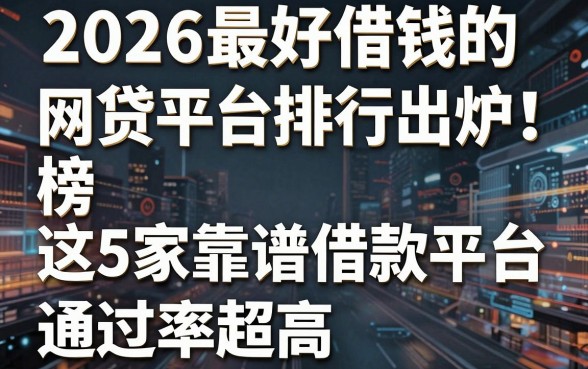 2026最好借钱的网贷平台排行榜出炉！这5家靠谱借款平台通过率超高