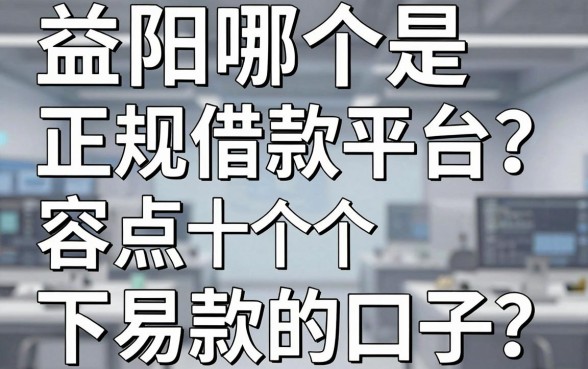 益阳哪个是正规借款平台?盘点十个容易下款的口子