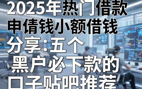 2025年热门借款申请借钱小额借钱，分享五个黑户必下款的口子贴吧推荐