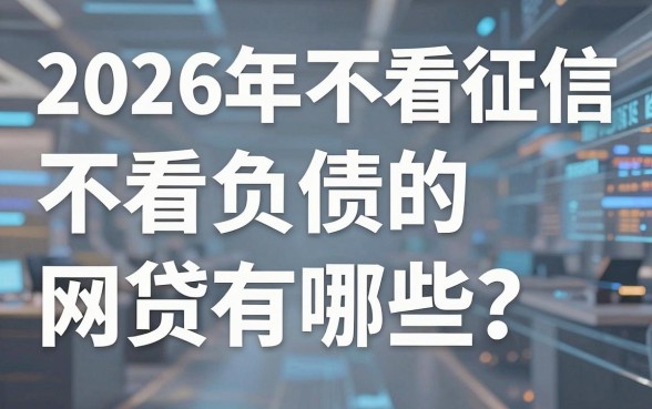 2026年不看征信不看负债的网贷有哪些?这几家平台真的靠谱!