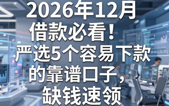 2026年12月借款必看！严选5个容易下款的靠谱口子，缺钱速领！
