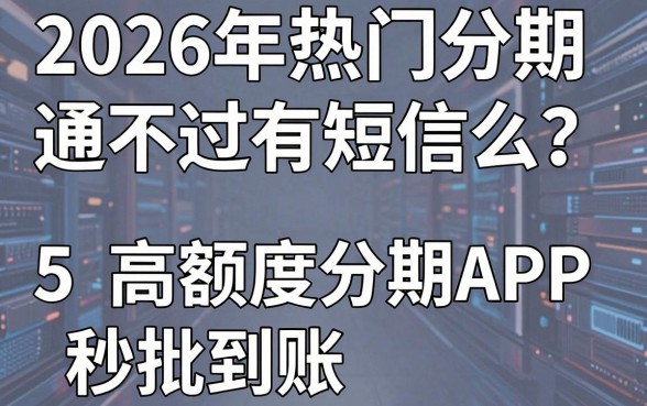 2026年热门分期通不过有短信么？这5款高额度分期APP秒批到账！