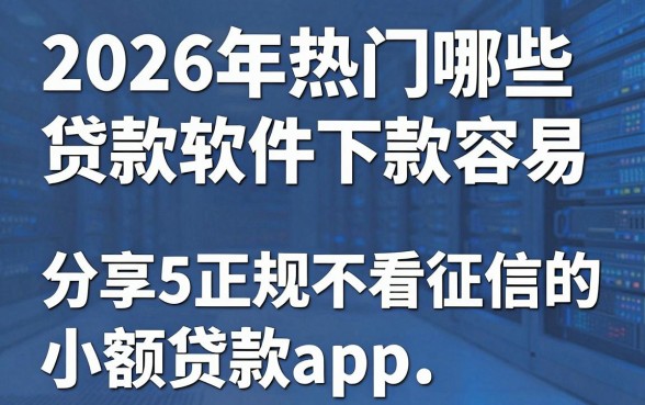 2026年热门哪些贷款软件下款容易,分享5个正规不看征信的小额贷款app