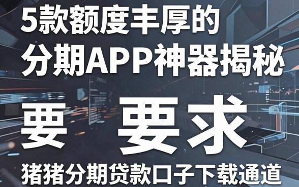 5款额度丰厚的分期APP神器揭秘,附猪猪分期贷款口子下载通道!