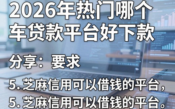 2026年热门哪个车贷款平台好下款，分享5个芝麻信用可以借钱的平台