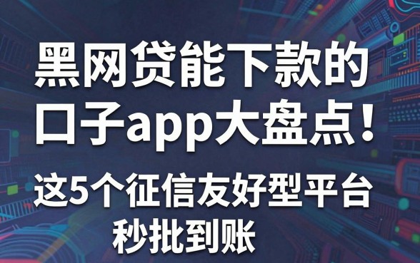 黑网贷能下款的口子app大盘点！这5个征信友好型平台秒批到账