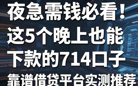 夜急需钱必看!这5个晚上也能下款的714口子,靠谱借贷平台实测推荐