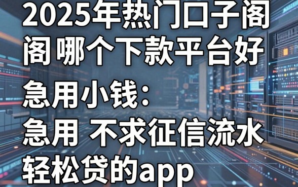 2025年热门口子阁哪个下款平台好，整合五个急用小钱不求征信流水轻松贷的app