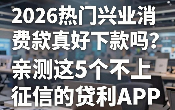 2026热门兴业消费贷款真的好下款吗?亲测这5个不上征信的贷款APP