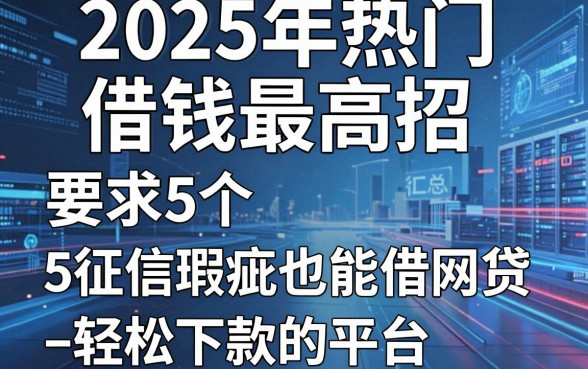 2025年热门借钱最高招,汇总5个征信瑕疵也能借网贷轻松下款的平台