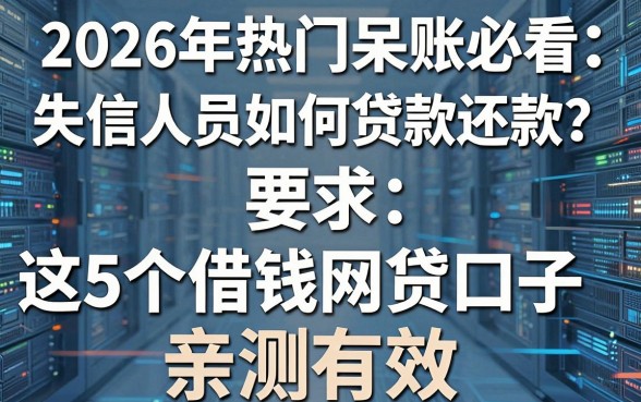 2026年热门呆账必看：失信人员如何贷款还款？这5个借钱网贷口子亲测有效