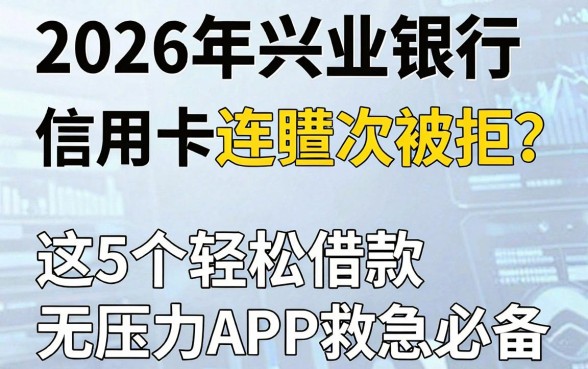 2026年兴业银行信用卡连遭3次被拒？这5个轻松借款无压力APP救急必备