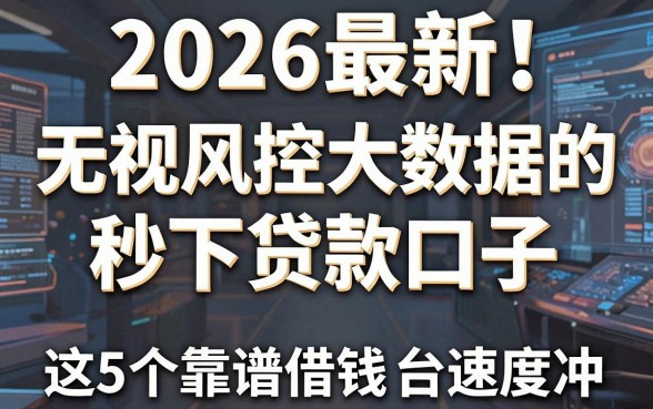 2026最新!无视风控大数据的秒下贷款口子,这5个靠谱借钱平台速度冲
