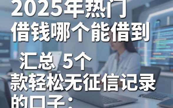 2025年热门借钱哪个能借到,汇总5个轻松借款无征信记录的口子