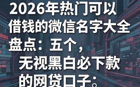 2026年热门可以借钱的微信名字大全,盘点五个无视黑白必下款的网贷口子