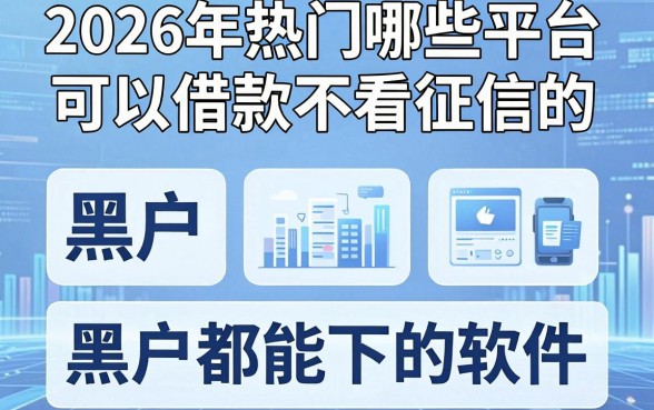 2026年热门哪些平台可以借款不看征信的，梳理五个黑户都能下的软件
